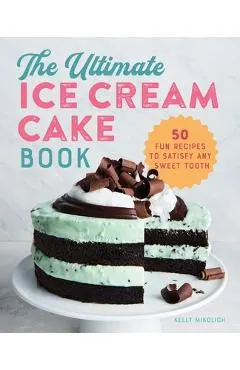 The Ultimate Ice Cream Cake Book: 50 Fun Recipes to Satisfy Any Sweet Tooth