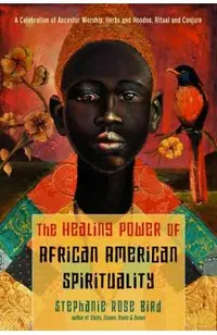 The Healing Power of African-American Spirituality: A Celebration of Ancestor Worship, Herbs and Hoodoo, Ritual and Conjure
