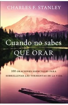 Cuando No Sabes Qué Orar: 100 Oraciones Esenciales Para Sobrellevar Las Tormentas de la Vida