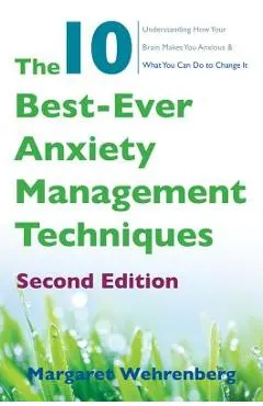 The 10 Best-Ever Anxiety Management Techniques: Understanding How Your Brain Makes You Anxious and What You Can Do to Change It