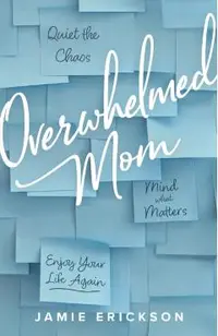 Overwhelmed Mom: Quiet the Chaos, Mind What Matters, and Enjoy Your Life Again