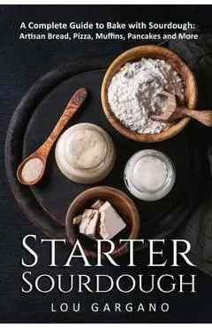Starter Sourdough: A Complete Guide to Bake with Sourdough: Artisan Bread, Pizza, Muffins, Pancakes and More