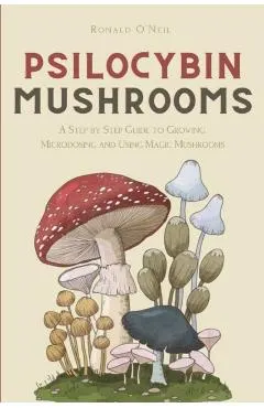 Psilocybin Mushrooms: A Step by Step Guide to Growing, Microdosing and Using Magic Mushrooms