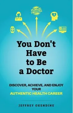 You Don't Have to Be a Doctor: Discover, Achieve, and Enjoy Your Authentic Health Career