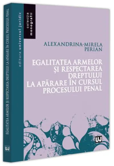 Egalitatea armelor și respectarea dreptului la apărare în cursul procesului penal - Paperback brosat - Alexandrina-Mirela Perian