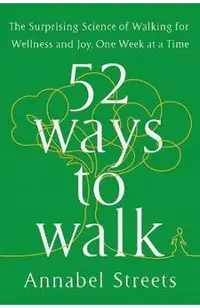 52 Ways to Walk: The Surprising Science of Walking for Wellness and Joy, One Week at a Time