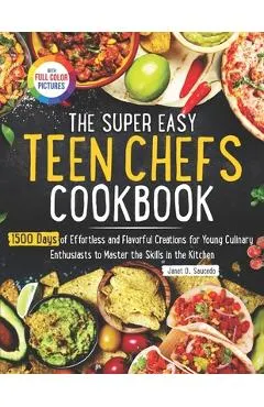 The Super Easy Teen Chef Cookbook: 1500 Days of Effortless and Flavorful Creations for Young Culinary Enthusiasts to Master the Skills in the Kitchen