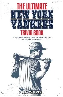 The Ultimate New York Yankees Trivia Book: A Collection of Amazing Trivia Quizzes and Fun Facts for Die-Hard Yankees Fans!