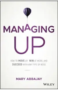 Managing Up: How to Move Up, Win at Work, and Succeed with Any Type of Boss