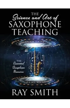 The Science and Art of Saxophone Teaching: The Essential Saxophone Resource