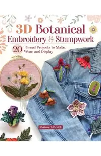 3D Botanical Embroidery and Stumpwork: 20 Thread Projects to Make, Wear, and Display