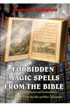 Forbidden Magic Spells From The Bible: Ancient Spells, Charms and Enchantments Using Verses From The Old and New Testament