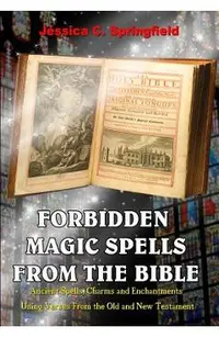 Forbidden Magic Spells From The Bible: Ancient Spells, Charms and Enchantments Using Verses From The Old and New Testament