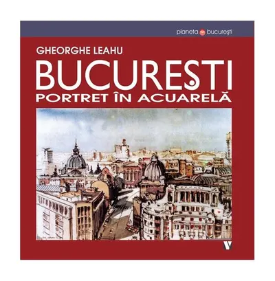 București. Portret în acuarelă - Paperback brosat - Gheorghe Leahu