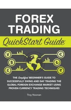 Forex Trading QuickStart Guide: The Simplified Beginner's Guide to Successfully Swing and Day Trading the Global Foreign Exchange Market Using Proven