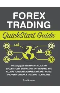 Forex Trading QuickStart Guide: The Simplified Beginner's Guide to Successfully Swing and Day Trading the Global Foreign Exchange Market Using Proven
