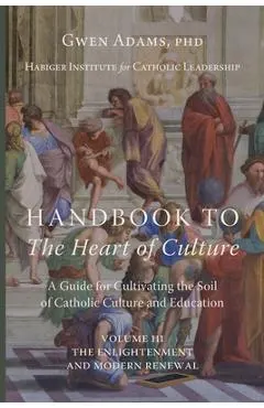 Handbook to The Heart of Culture, Volume III-The Enlightenment and Modern Renewal: A Guide for Cultivating the Soil of Catholic Culture and Education