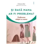 Si daca mama ar fi problema? Vindecarea relatiei cu mama