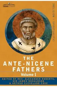 The Ante-Nicene Fathers: The Writings of the Fathers Down to A.D. 325 Volume I - The Apostolic Fathers with Justin Martyr and Irenaeus