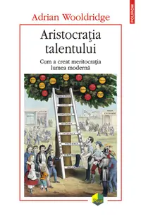 Aristocrația talentului. Cum a creat meritocrația lumea modernă