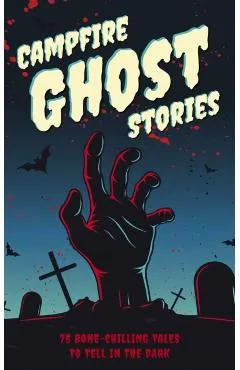 Campfire Ghost Stories: 75 Bone-Chilling Tales to Tell in the Dark