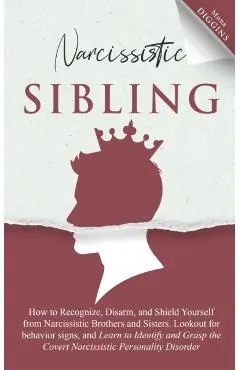 Narcissistic Sibling How to Recognize, Disarm, and Shield Yourself from Narcissistic Brothers and Sisters. Lookout for Behavior Signs, and Learn to Id