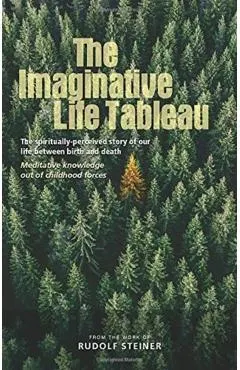 The Imaginative Life Tableau: The Spiritually Perceived Story of Our Life Between Birth and Death: Meditative Knowledge Out of Childhood Forces