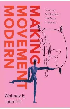 Making Movement Modern: Science, Politics, and the Body in Motion