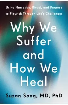 Why We Suffer and How We Heal: Using Narrative, Ritual, and Purpose to Flourish Through Life's Challenges