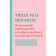 Treci mai departe. 50 de exercitii practice pentru a te elibera de temeri si a renunta la control