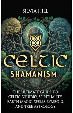 Celtic Shamanism: The Ultimate Guide to Celtic Druidry, Spirituality, Earth Magic, Spells, Symbols, and Tree Astrology