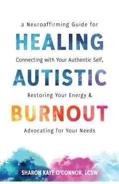Healing Autistic Burnout: A Neuroaffirming Guide for Connecting with Your Authentic Self, Restoring Your Energy, and Advocating for Your Needs