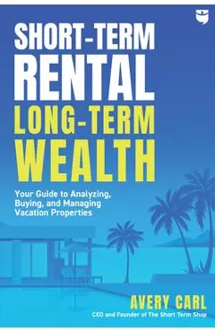 Short-Term Rental, Long-Term Wealth: Your Guide to Analyzing, Buying, and Managing Vacation Properties