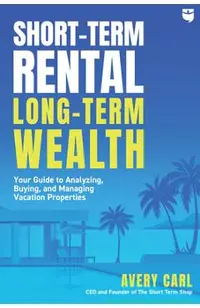 Short-Term Rental, Long-Term Wealth: Your Guide to Analyzing, Buying, and Managing Vacation Properties