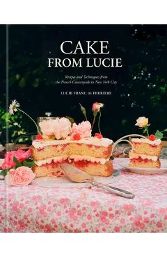 Cake from Lucie: Recipes and Techniques from the French Countryside to New York City: A Baking Book