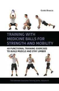 Training with Medicine Balls for Strength and Mobility: 40 Functional Training Exercises to Build Muscle and Stay Limber
