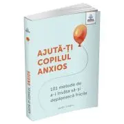 Ajuta-ti copilul anxios. 101 metode de a-l invata sa-si depaseasca fricile