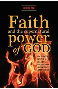 Faith and the Supernatural Power of God: How to Have the Faith that Will Release the Explosive Power of God into Every Area of Your Life