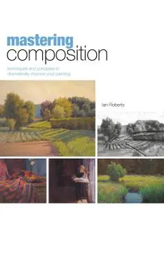 Mastering Composition: Techniques and Principles to Dramatically Improve Your Painting