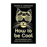 How to be Cool. The 150 Essential Idols, Ideals and Other Cool S***