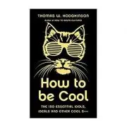 How to be Cool. The 150 Essential Idols, Ideals and Other Cool S***