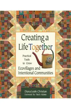 Creating a Life Together: Practical Tools to Grow Ecovillages and Intentional Communities