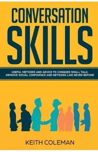 Conversation Skills: Useful Methods and Advice to Conquer Small Talk, Improve Social Confidence and Network Like Never Before