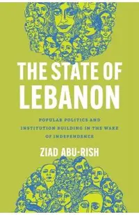 The State of Lebanon: Popular Politics and Institution Building in the Wake of Independence