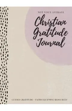 Not Your Average Christian Gratitude Journal: Guided Gratitude + Faith Equipping Resources (Daily Devotional, Gratitude and Prayer Journal for Women)