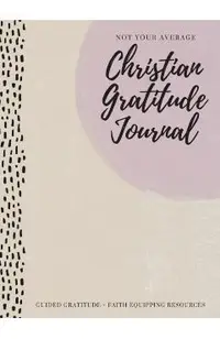 Not Your Average Christian Gratitude Journal: Guided Gratitude + Faith Equipping Resources (Daily Devotional, Gratitude and Prayer Journal for Women)