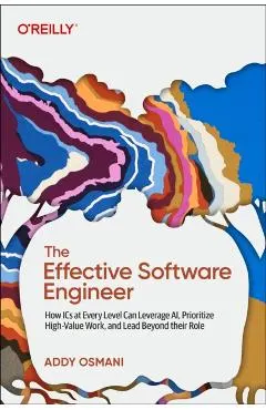 The Effective Software Engineer: How ICS at Every Level Can Leverage Ai, Prioritize High-Value Work, and Lead Beyond Their Role