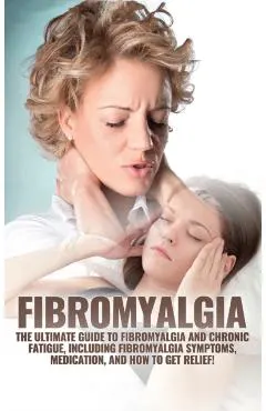 Fibromyalgia: The Ultimate Guide to Fibromyalgia and Chronic Fatigue, Including Fibromyalgia Symptoms, Medication, and How to Get Relief!