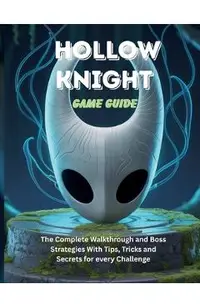 Hollow Knight Game Guide: The Complete Walkthrough and Boss Strategies With Tips Tricks and Secrets for every Challenge