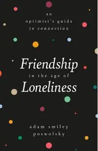 Friendship in the Age of Loneliness: An Optimist's Guide to Connection